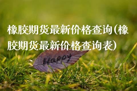橡胶期货最新价格查询(橡胶期货最新价格查询表)
