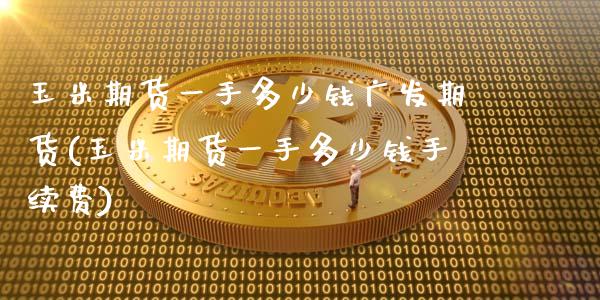 玉米期货一手多少钱广发期货(玉米期货一手多少钱手续费)