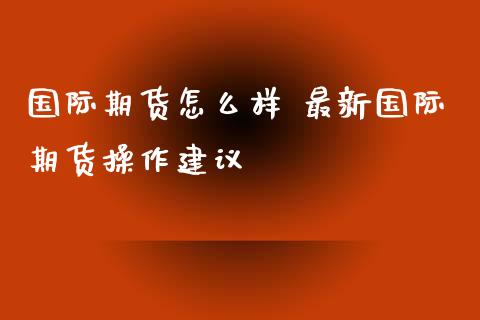 国际期货怎么样 最新国际期货操作建议