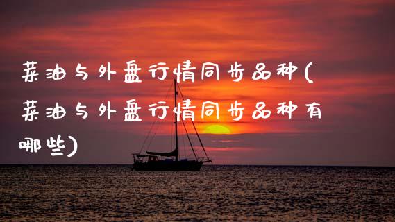 菜油与外盘行情同步品种(菜油与外盘行情同步品种有哪些)