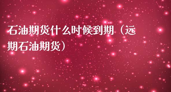 石油期货什么时候到期（远期石油期货）