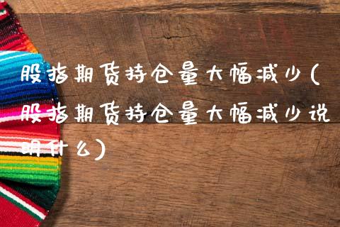 股指期货持仓量大幅减少(股指期货持仓量大幅减少说明什么)