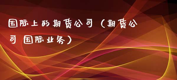 国际上的期货公司（期货公司 国际业务）