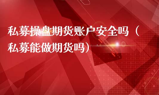 私募操盘期货账户安全吗（私募能做期货吗）