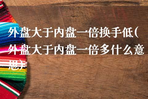 外盘大于内盘一倍换手低(外盘大于内盘一倍多什么意思)