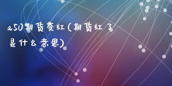 a50期货变红(期货红了是什么意思)