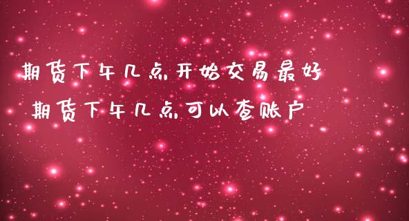 期货下午几点开始交易最好 期货下午几点可以查账户