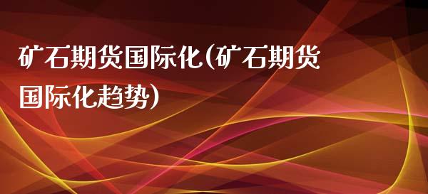矿石期货国际化(矿石期货国际化趋势)