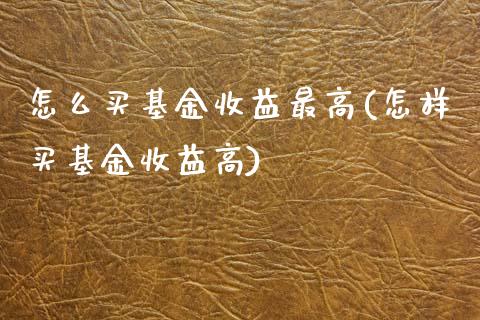 怎么买基金收益最高(怎样买基金收益高)
