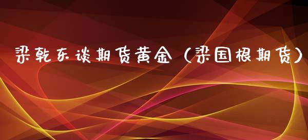梁乾东谈期货黄金（梁国根期货）