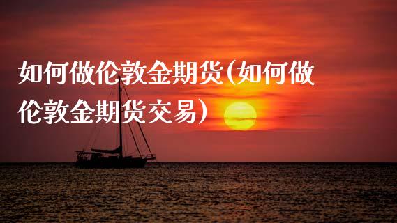 如何做伦敦金期货(如何做伦敦金期货交易)