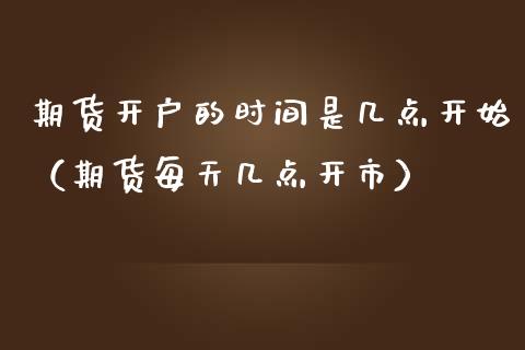 期货开户的时间是几点开始（期货每天几点开市）