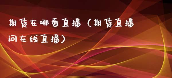期货在哪看直播（期货直播间在线直播）
