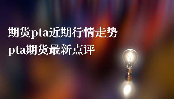 期货pta近期行情走势 pta期货最新点评