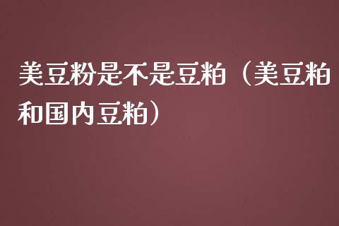 美豆粉是不是豆粕（美豆粕和国内豆粕）