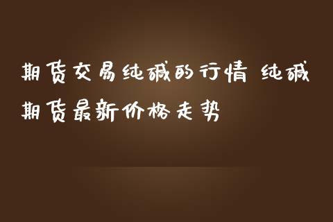期货交易纯碱的行情 纯碱期货最新价格走势