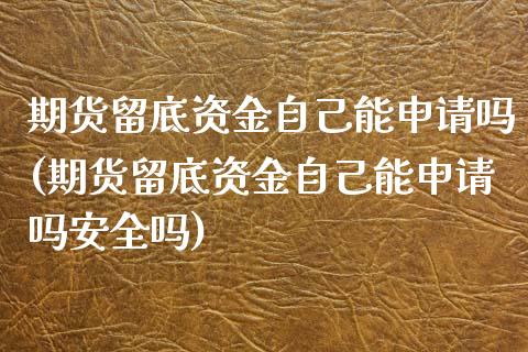 期货留底资金自己能申请吗(期货留底资金自己能申请吗安全吗)