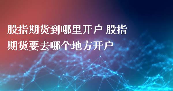 股指期货到哪里开户 股指期货要去哪个地方开户