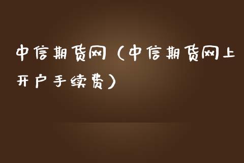 中信期货网（中信期货网上开户手续费）