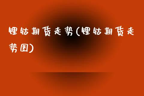 锂钴期货走势(锂钴期货走势图)