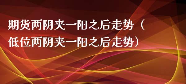 期货两阴夹一阳之后走势（低位两阴夹一阳之后走势）
