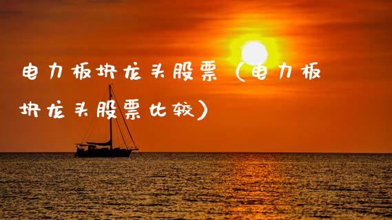 电力板块龙头股票（电力板块龙头股票比较）