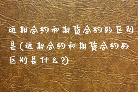 远期合约和期货合约的区别是(远期合约和期货合约的区别是什么?)