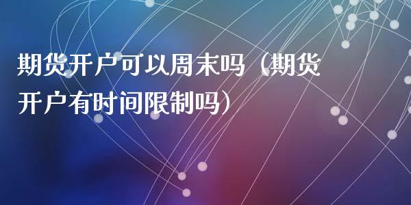期货开户可以周末吗（期货开户有时间限制吗）