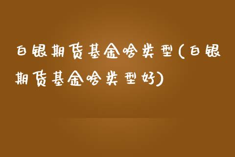 白银期货基金啥类型(白银期货基金啥类型好)