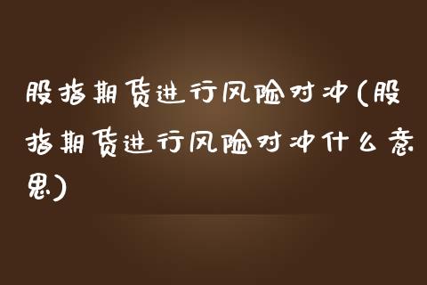 股指期货进行风险对冲(股指期货进行风险对冲什么意思)