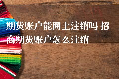 期货账户能网上注销吗 招商期货账户怎么注销_理财百科_第1张_宇龙理财网 期货账户能网上注销吗 招商期货账户怎么注销_https://www.dglong8.com_理财百科_第1张