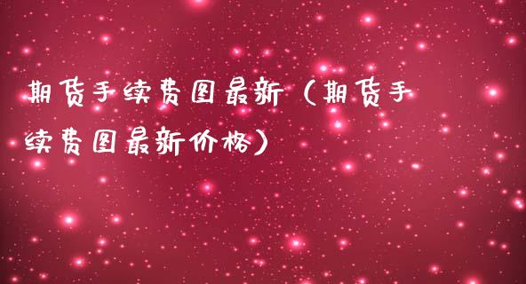 期货手续费图最新（期货手续费图最新价格）