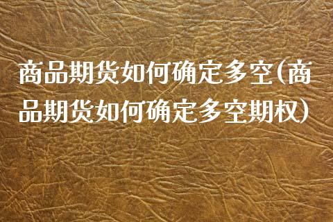 商品期货如何确定多空(商品期货如何确定多空期权)