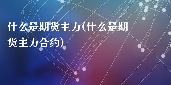 什么是期货主力(什么是期货主力合约)