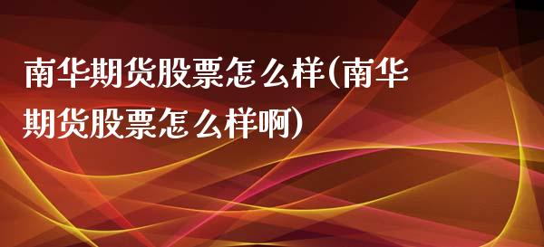 南华期货股票怎么样(南华期货股票怎么样啊)