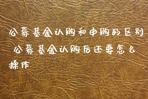 公募基金认购和申购的区别 公募基金认购后还要怎么操作