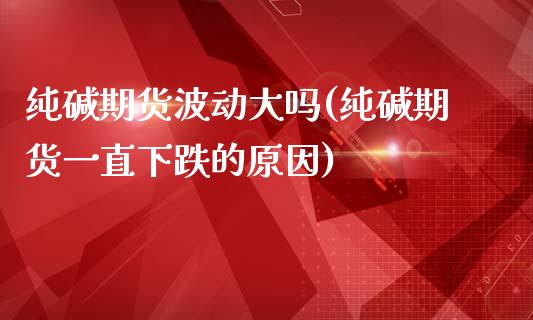 纯碱期货波动大吗(纯碱期货一直下跌的原因)