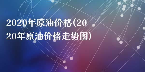 2020年原油价格(2020年原油价格走势图)
