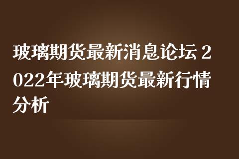玻璃期货最新消息 2022年玻璃期货最新行情分析
