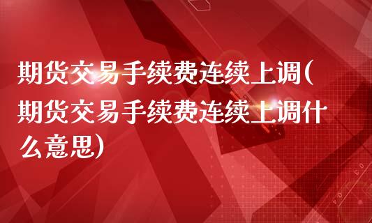 期货交易手续费连续上调(期货交易手续费连续上调什么意思)