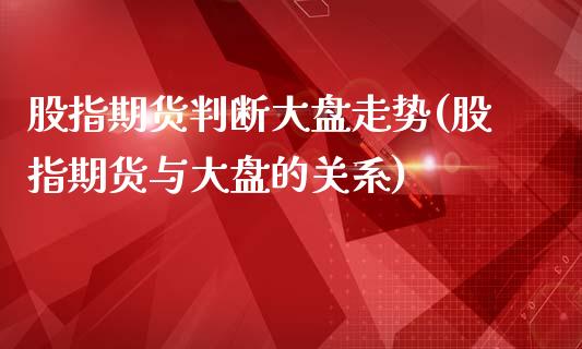 股指期货判断大盘走势(股指期货与大盘的关系)