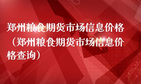 郑州粮食期货市场信息价格（郑州粮食期货市场信息价格查询）