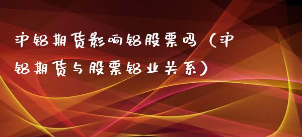 沪铝期货影响铝股票吗（沪铝期货与股票铝业关系）