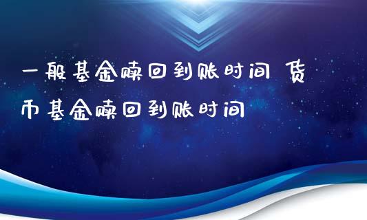 一般基金赎回到账时间 货币基金赎回到账时间