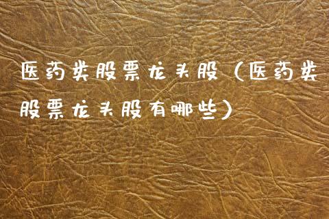 医药类股票龙头股（医药类股票龙头股有哪些）