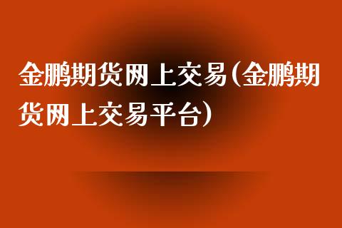 金鹏期货网上交易(金鹏期货网上交易平台)