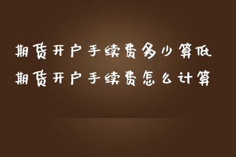 期货开户手续费多少算低 期货开户手续费怎么计算