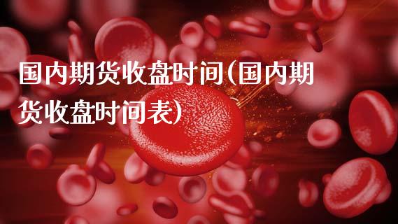 国内期货收盘时间(国内期货收盘时间表)