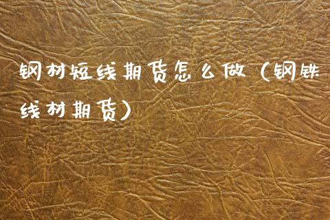钢材短线期货怎么做（钢铁线材期货）