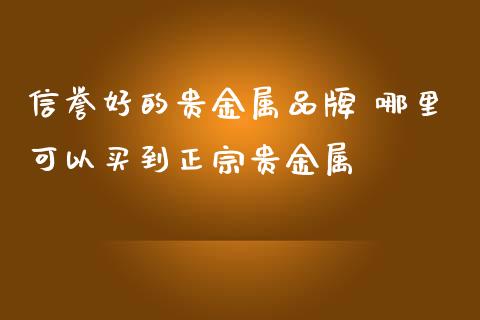 信誉好的贵金属品牌 哪里可以买到正宗贵金属